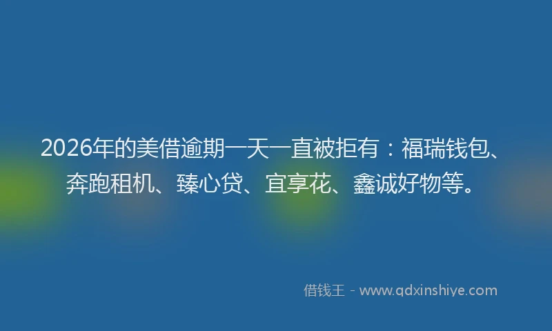 2026年的美借逾期一天一直被拒有：福瑞钱包、奔跑租机、臻心贷、宜享花、鑫诚好物等。