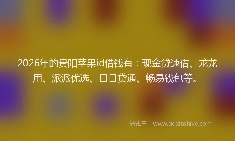 2026年的贵阳苹果id借钱有：现金贷速借、龙龙用、派派优选、日日贷通、畅易钱包等。