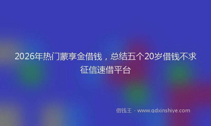 2026年热门蒙享金借钱，总结五个20岁借钱不求征信速借平台