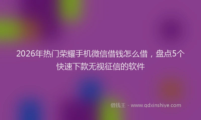 2026年热门荣耀手机微信借钱怎么借，盘点5个快速下款无视征信的软件