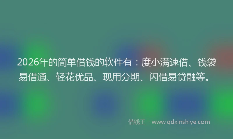 2026年的简单借钱的软件有：度小满速借、钱袋易借通、轻花优品、现用分期、闪借易贷融等。
