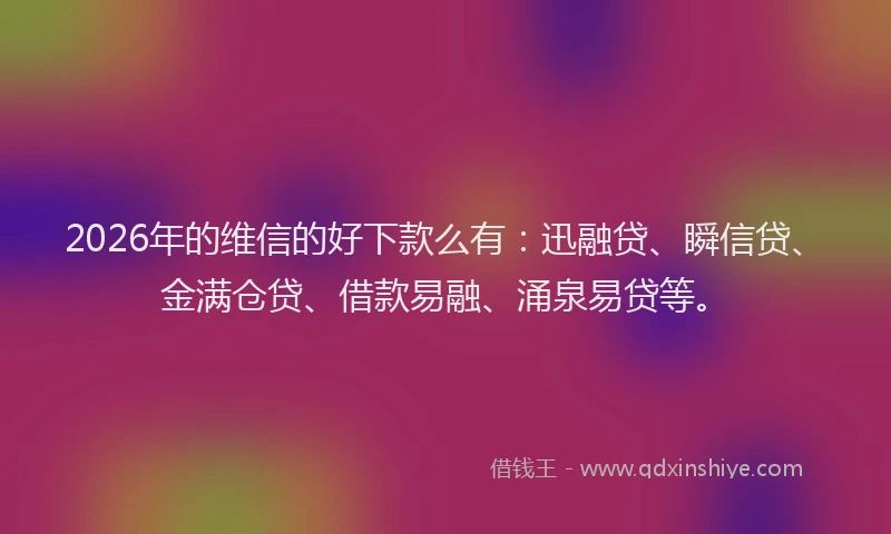 2026年的维信的好下款么有：迅融贷、瞬信贷、金满仓贷、借款易融、涌泉易贷等。