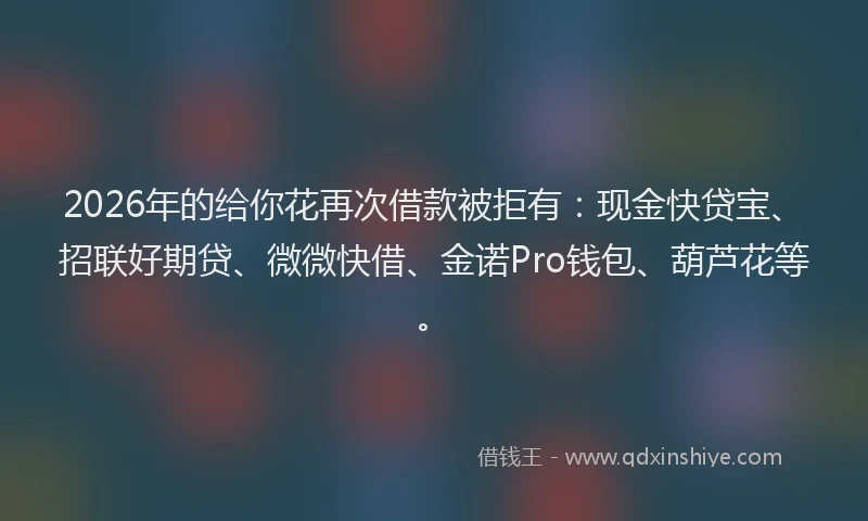 2026年的给你花再次借款被拒有：现金快贷宝、招联好期贷、微微快借、金诺Pro钱包、葫芦花等。
