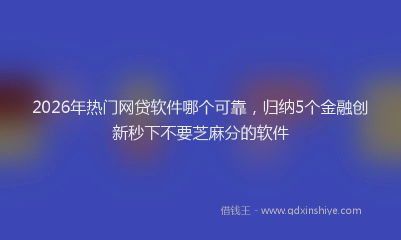 2026年热门网贷软件哪个可靠，归纳5个金融创新秒下不要芝麻分的软件