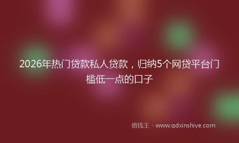 2026年热门贷款私人贷款，归纳5个网贷平台门槛低一点的口子
