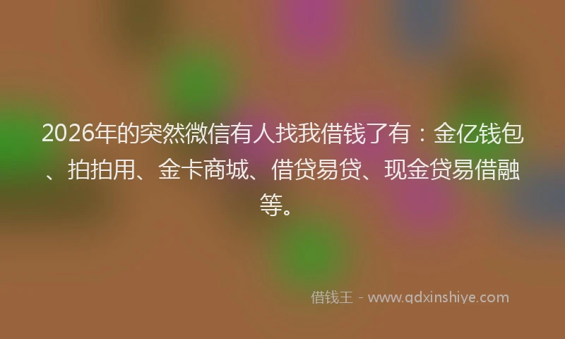 2026年的突然微信有人找我借钱了有：金亿钱包、拍拍用、金卡商城、借贷易贷、现金贷易借融等。