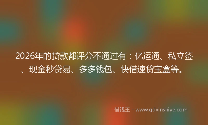 2026年的贷款都评分不通过有:亿运通、私立签、现金秒贷易、多多钱包、快借速贷宝盒等。
