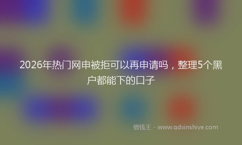 2026年热门网申被拒可以再申请吗，整理5个黑户都能下的口子
