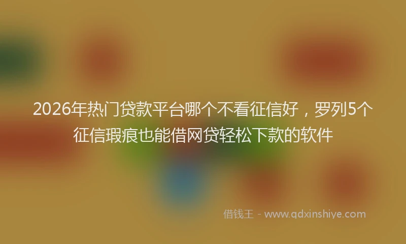 2026年热门贷款平台哪个不看征信好，罗列5个征信瑕疵也能借网贷轻松下款的软件