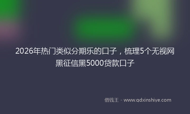 2026年热门类似分期乐的口子，梳理5个无视网黑征信黑5000贷款口子