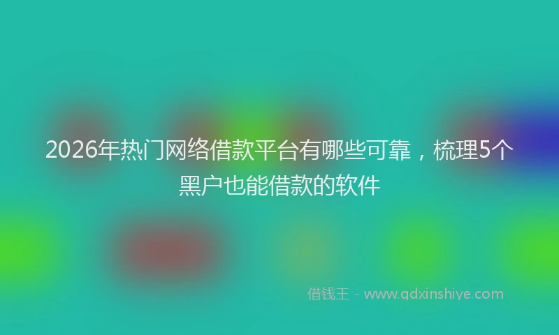 2026年热门网络借款平台有哪些可靠，梳理5个黑户也能借款的软件