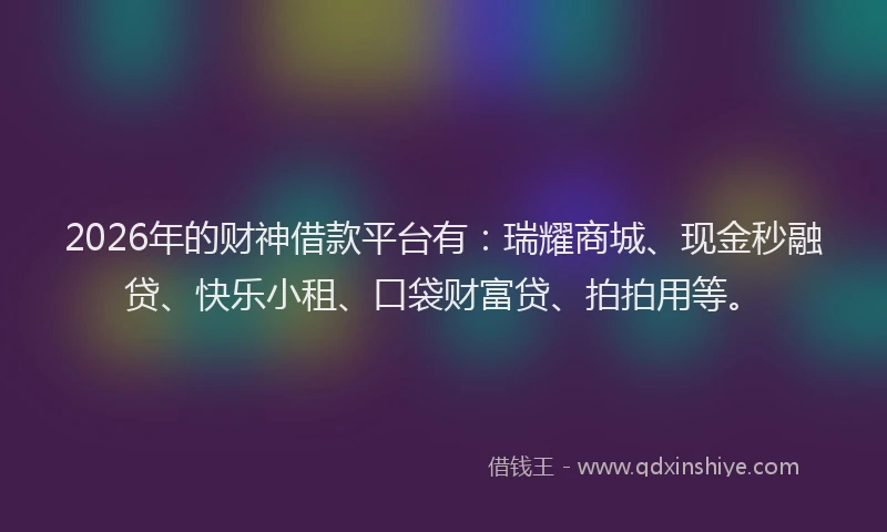 2026年的财神借款平台有：瑞耀商城、现金秒融贷、快乐小租、口袋财富贷、拍拍用等。