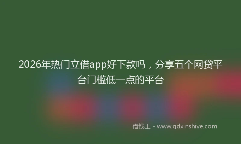 2026年热门立借app好下款吗，分享五个网贷平台门槛低一点的平台