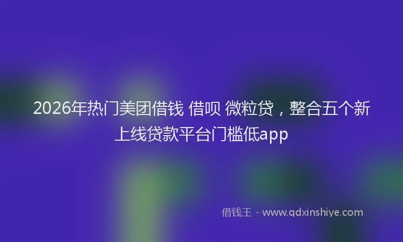 2026年热门美团借钱 借呗 微粒贷，整合五个新上线贷款平台门槛低app