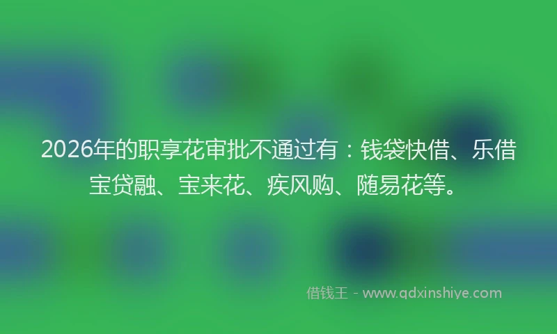 2026年的职享花审批不通过有:钱袋快借、乐借宝贷融、宝来花、疾风购、随易花等。