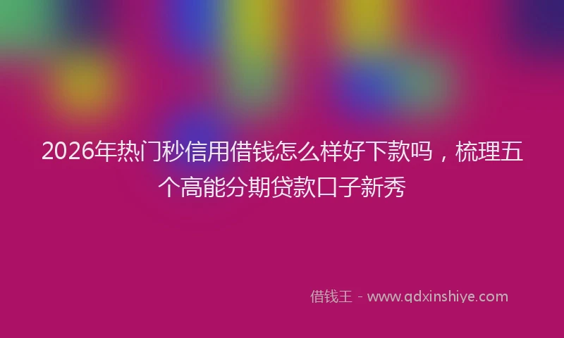 2026年热门秒信用借钱怎么样好下款吗，梳理五个高能分期贷款口子新秀