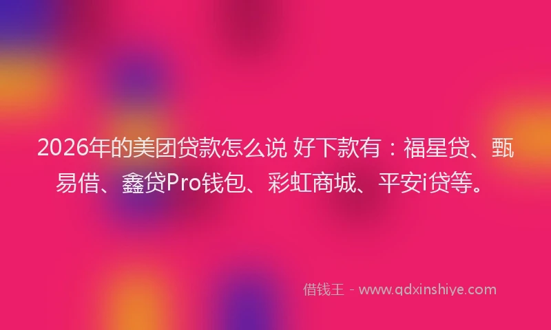 2026年的美团贷款怎么说 好下款有:福星贷、甄易借、鑫贷Pro钱包、彩虹商城、平安i贷等。