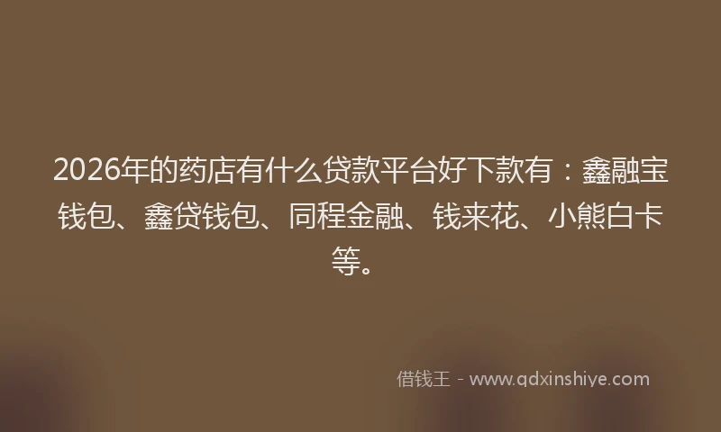2026年的药店有什么贷款平台好下款有：鑫融宝钱包、鑫贷钱包、同程金融、钱来花、小熊白卡等。