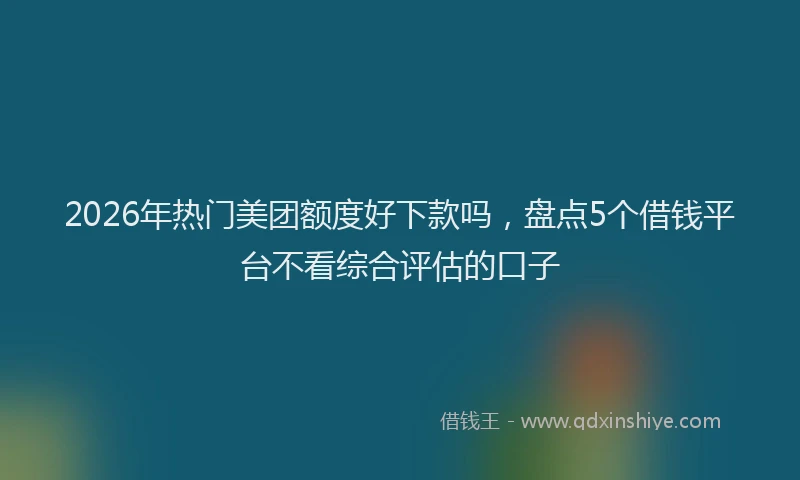 2026年热门美团额度好下款吗，盘点5个借钱平台不看综合评估的口子