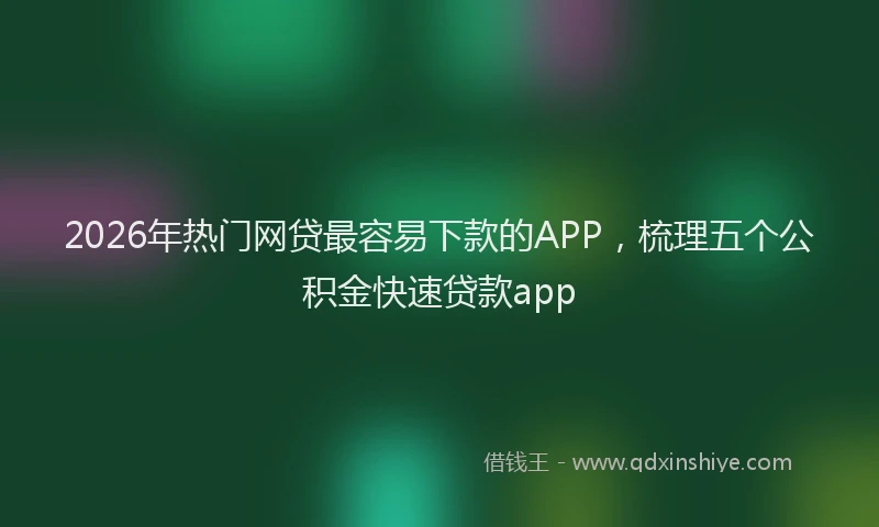2026年热门网贷最容易下款的APP，梳理五个公积金快速贷款app