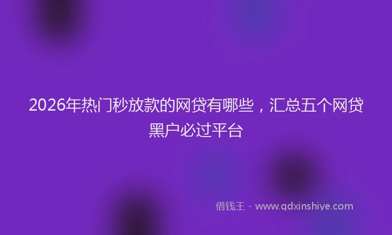 2026年热门秒放款的网贷有哪些，汇总五个网贷黑户必过平台