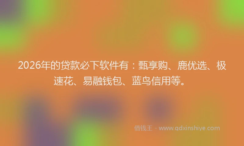 2026年的贷款必下软件有：甄享购、鹿优选、极速花、易融钱包、蓝鸟信用等。