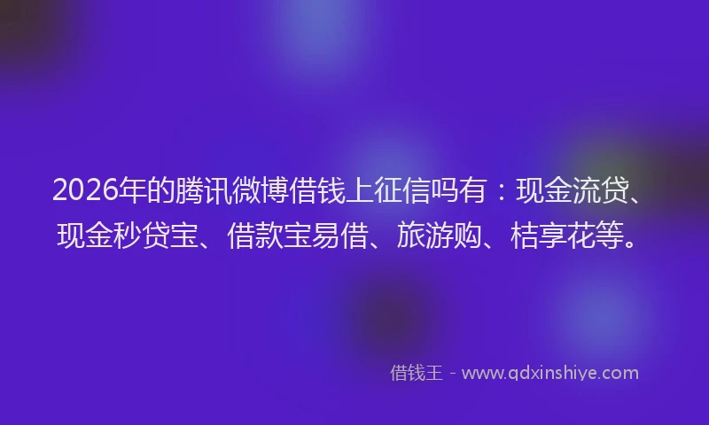 2026年的腾讯微博借钱上征信吗有：现金流贷、现金秒贷宝、借款宝易借、旅游购、桔享花等。