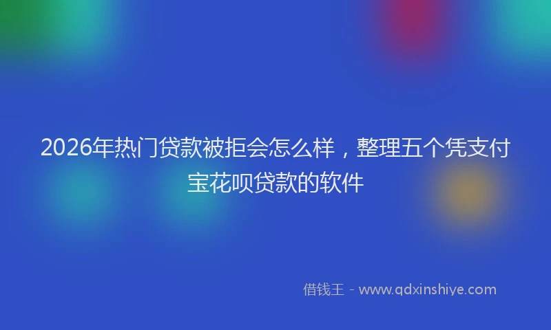 2026年热门贷款被拒会怎么样，整理五个凭支付宝花呗贷款的软件