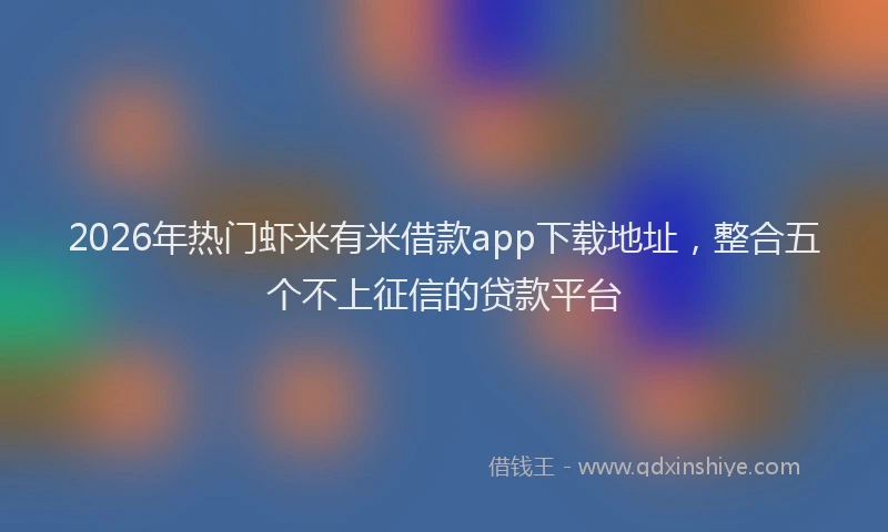 2026年热门虾米有米借款app下载地址，整合五个不上征信的贷款平台