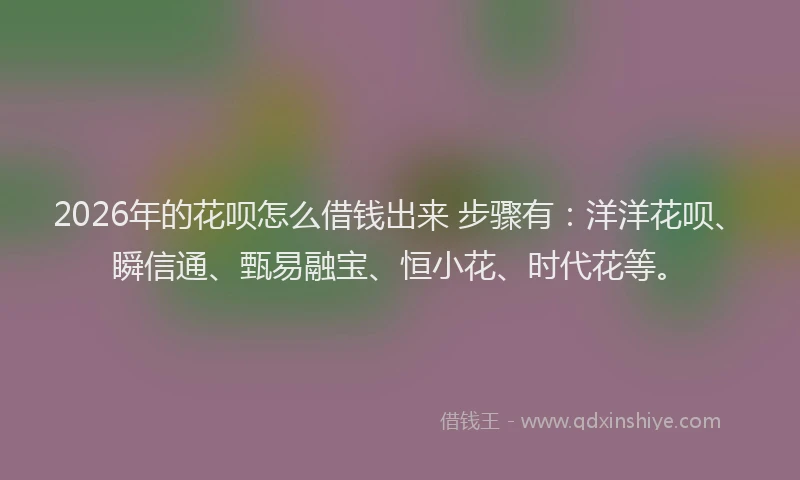 2026年的花呗怎么借钱出来 步骤有：洋洋花呗、瞬信通、甄易融宝、恒小花、时代花等。