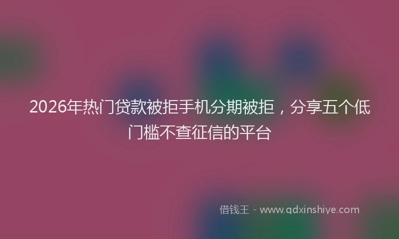 2026年热门贷款被拒手机分期被拒，分享五个低门槛不查征信的平台