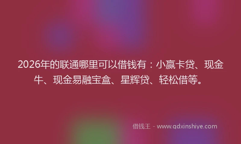 2026年的联通哪里可以借钱有:小赢卡贷、现金牛、现金易融宝盒、星辉贷、轻松借等。