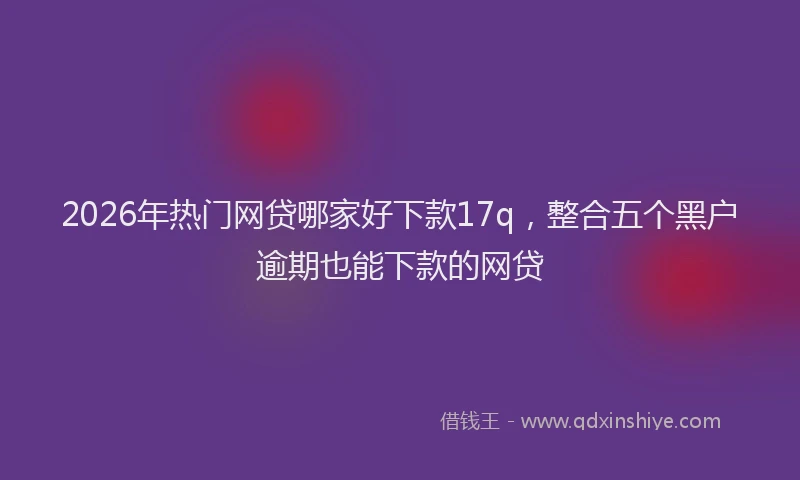 2026年热门网贷哪家好下款17q，整合五个黑户逾期也能下款的网贷
