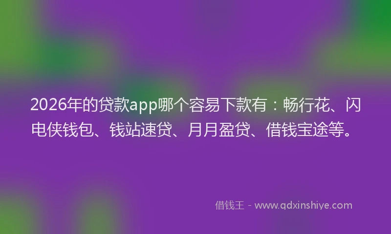 2026年的贷款app哪个容易下款有：畅行花、闪电侠钱包、钱站速贷、月月盈贷、借钱宝途等。