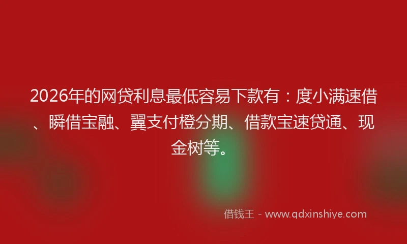 2026年的网贷利息最低容易下款有:度小满速借、瞬借宝融、翼支付橙分期、借款宝速贷通、现金树等。