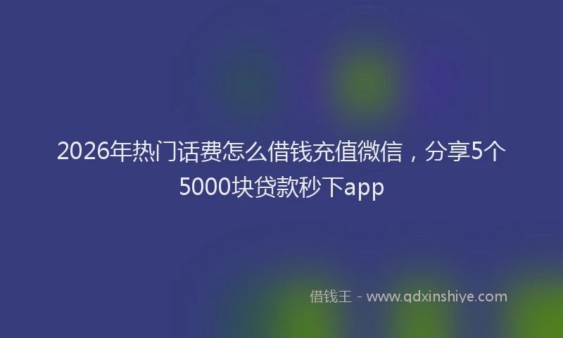 2026年热门话费怎么借钱充值微信，分享5个5000块贷款秒下app