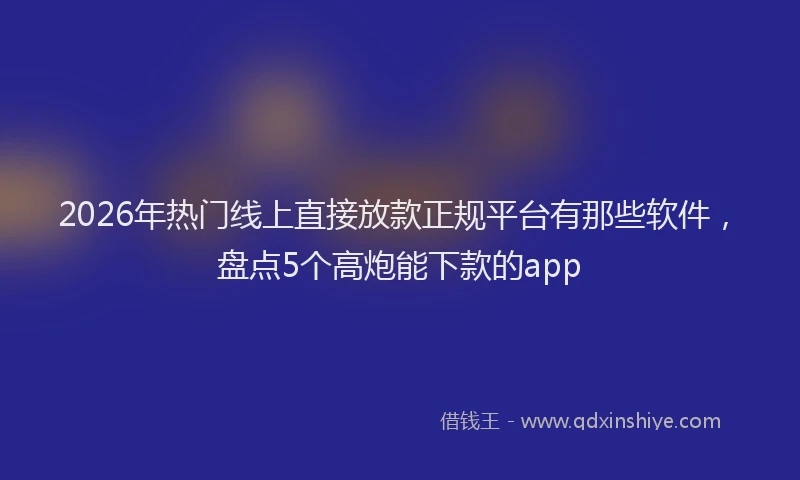 2026年热门线上直接放款正规平台有那些软件，盘点5个高炮能下款的app