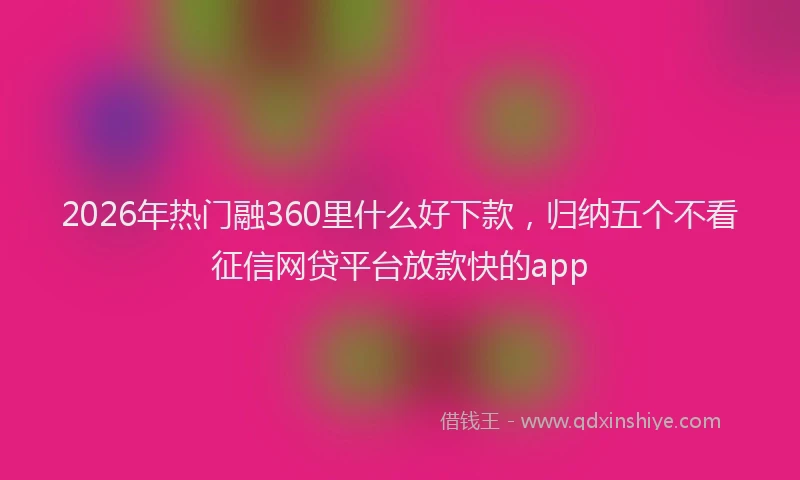 2026年热门融360里什么好下款，归纳五个不看征信网贷平台放款快的app