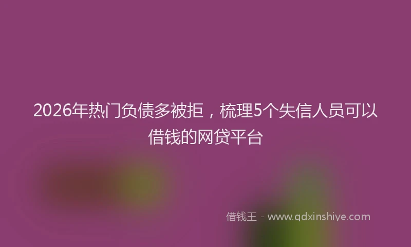 2026年热门负债多被拒，梳理5个失信人员可以借钱的网贷平台