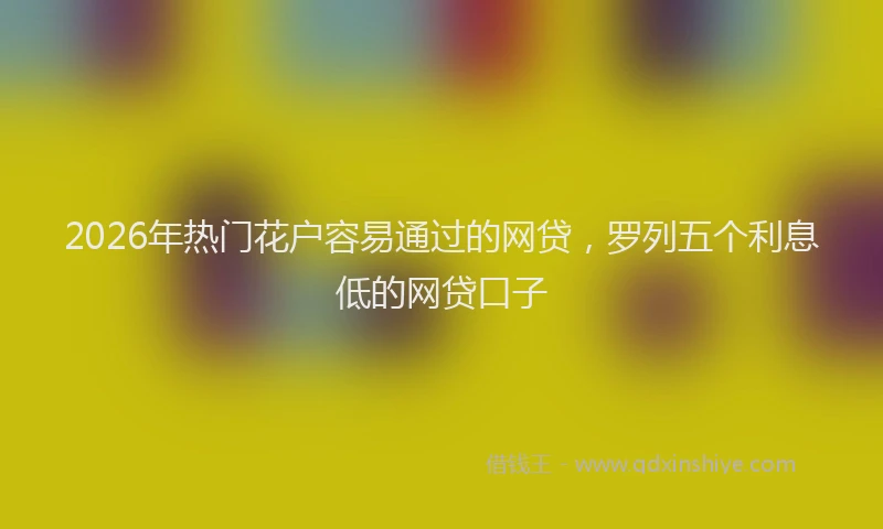 2026年热门花户容易通过的网贷，罗列五个利息低的网贷口子