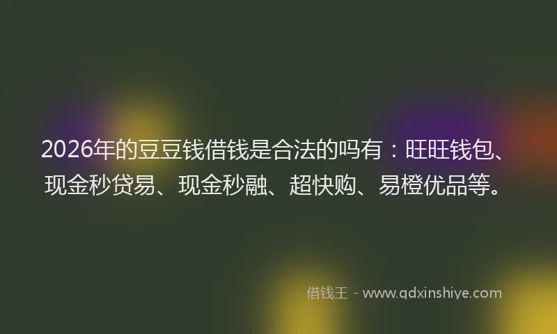 2026年的豆豆钱借钱是合法的吗有:旺旺钱包、现金秒贷易、现金秒融、超快购、易橙优品等。
