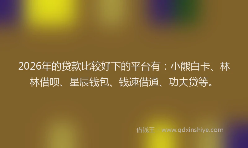 2026年的贷款比较好下的平台有:小熊白卡、林林借呗、星辰钱包、钱速借通、功夫贷等。
