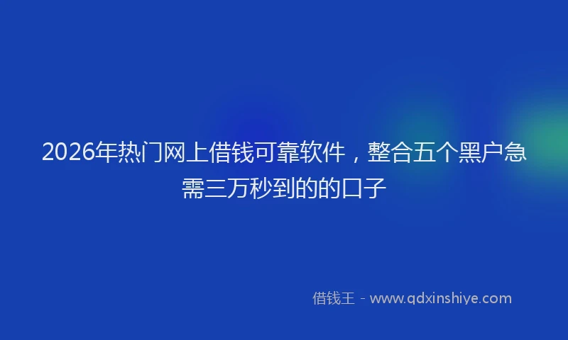 2026年热门网上借钱可靠软件，整合五个黑户急需三万秒到的的口子