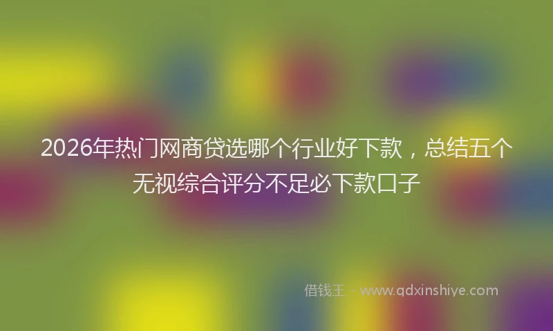 2026年热门网商贷选哪个行业好下款，总结五个无视综合评分不足必下款口子