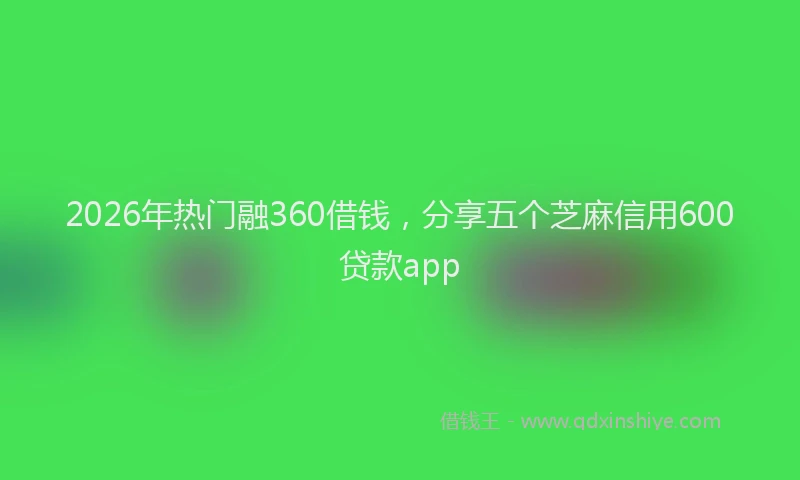 2026年热门融360借钱，分享五个芝麻信用600贷款app