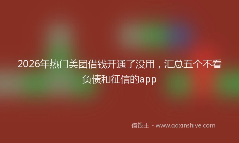 2026年热门美团借钱开通了没用，汇总五个不看负债和征信的app