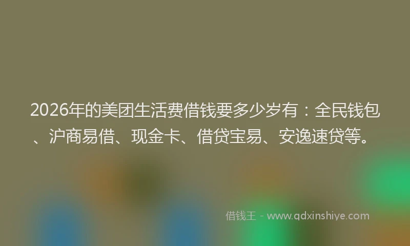 2026年的美团生活费借钱要多少岁有：全民钱包、沪商易借、现金卡、借贷宝易、安逸速贷等。