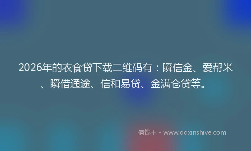 2026年的衣食贷下载二维码有：瞬信金、爱帮米、瞬借通途、信和易贷、金满仓贷等。