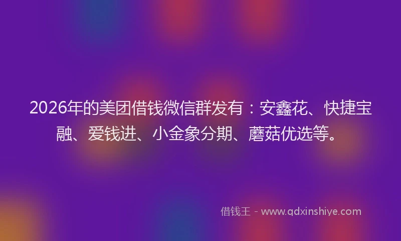 2026年的美团借钱微信群发有:安鑫花、快捷宝融、爱钱进、小金象分期、蘑菇优选等。