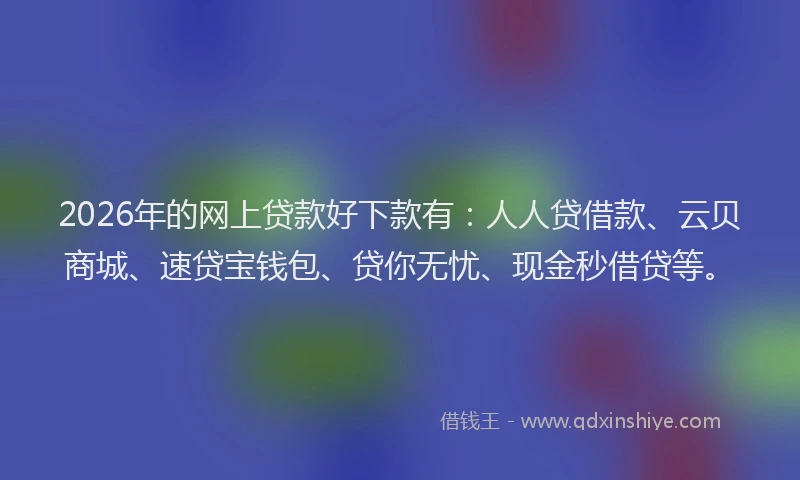 2026年的网上贷款好下款有：人人贷借款、云贝商城、速贷宝钱包、贷你无忧、现金秒借贷等。